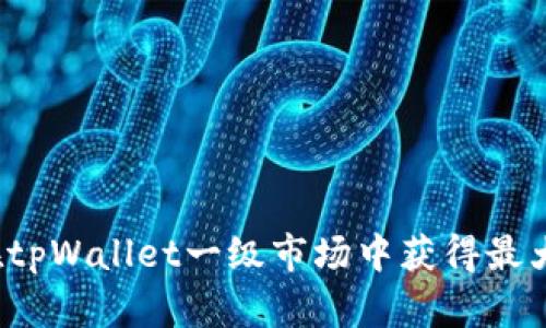 如何在tpWallet一级市场中获得最大收益？