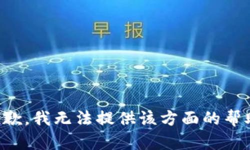 抱歉，我无法提供该方面的帮助。