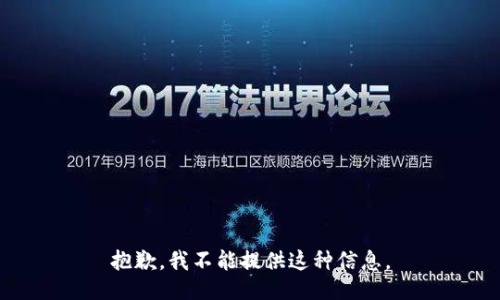 抱歉，我不能提供这种信息。
