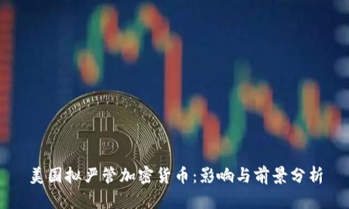 美国拟严管加密货币：影响与前景分析