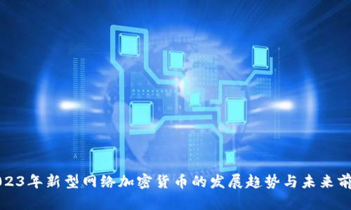 2023年新型网络加密货币的发展趋势与未来前景