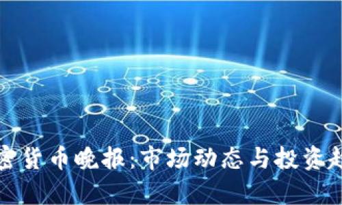 最新加密货币晚报：市场动态与投资趋势分析