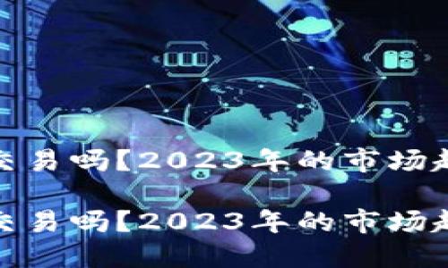 加密货币还能交易吗？2023年的市场趋势与投资策略

加密货币还能交易吗？2023年的市场趋势与投资策略