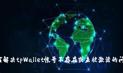 如何解决tpWallet帐号不存在或未被激活的问题？