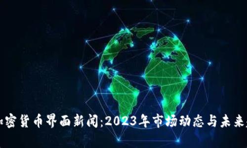 ### 加密货币界面新闻：2023年市场动态与未来趋势分析